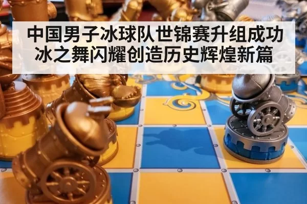 中国男子冰球队世锦赛升组成功 冰之舞闪耀创造历史辉煌新篇