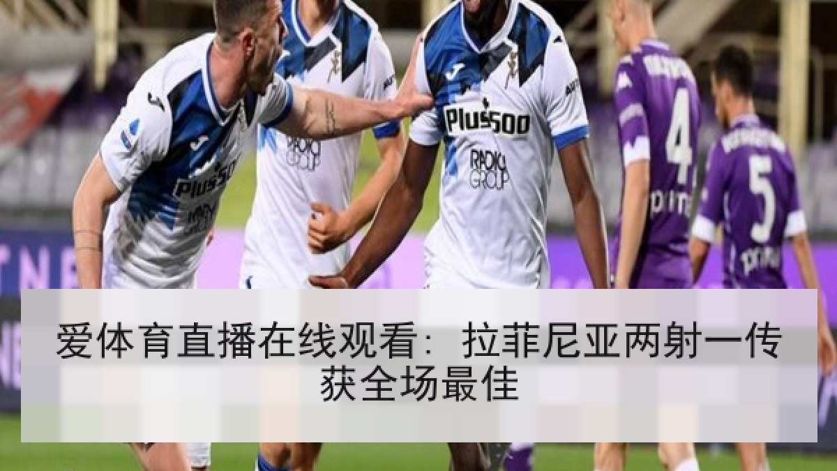 爱体育直播在线观看: 拉菲尼亚两射一传获全场最佳 爱体育直播在线观看: 拉菲尼亚两射一传获全场最佳