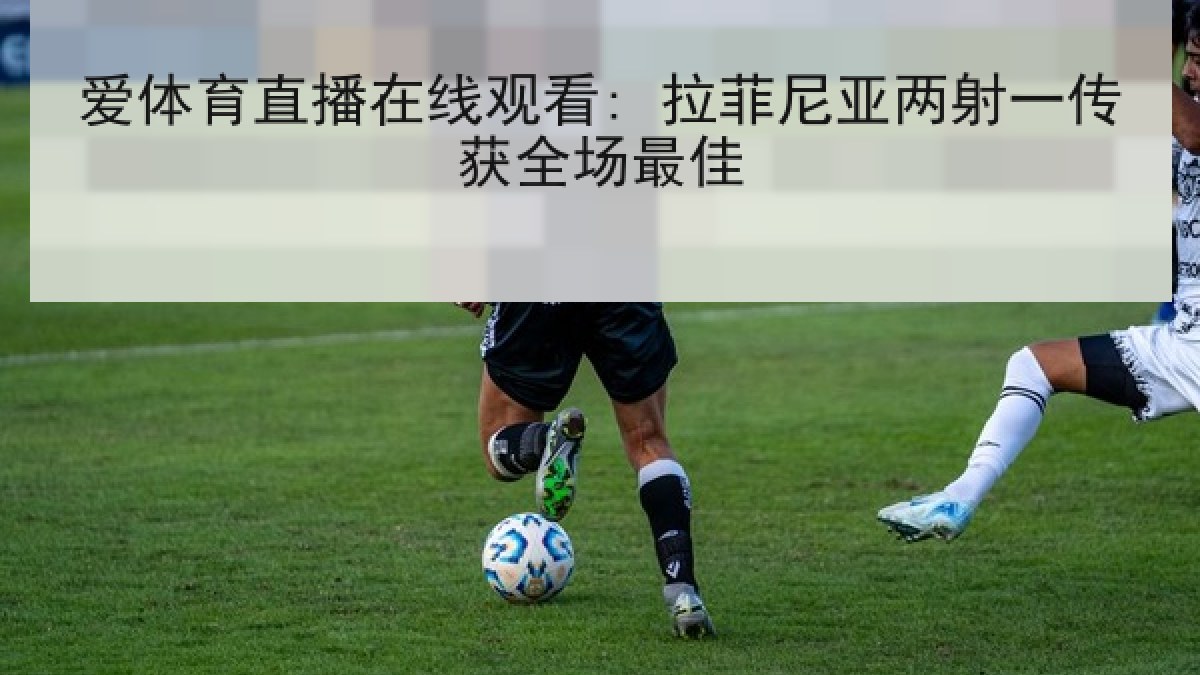 爱体育直播在线观看: 拉菲尼亚两射一传获全场最佳 爱体育直播在线观看: 拉菲尼亚两射一传获全场最佳