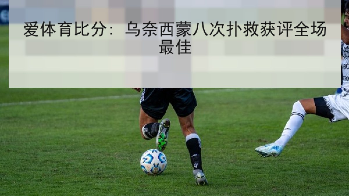 爱体育比分: 乌奈西蒙八次扑救获评全场最佳 爱体育比分: 乌奈西蒙八次扑救获评全场最佳