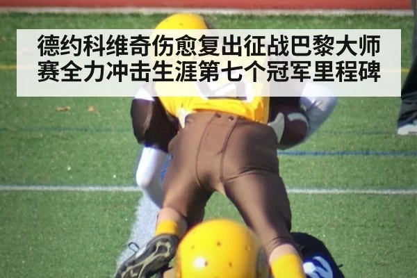 德约科维奇伤愈复出征战巴黎大师赛全力冲击生涯第七个冠军里程碑