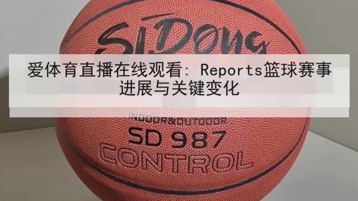 爱体育直播在线观看: Reports篮球赛事进展与关键变化