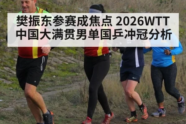 樊振东参赛成焦点 2026WTT中国大满贯男单国乒冲冠分析