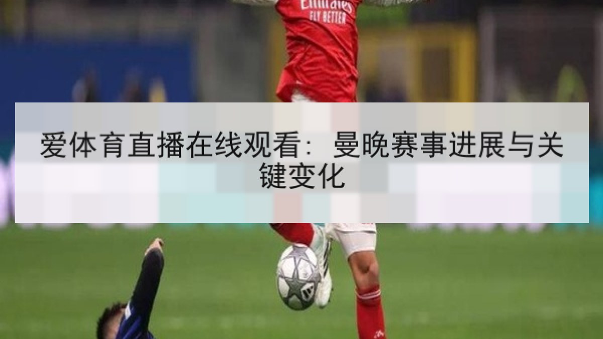 爱体育直播在线观看: 曼晚赛事进展与关键变化 爱体育直播在线观看: 曼晚赛事进展与关键变化