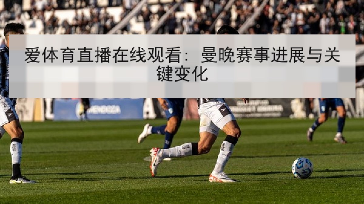 爱体育直播在线观看: 曼晚赛事进展与关键变化